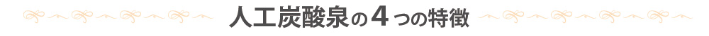 人工炭酸泉の４つの特徴