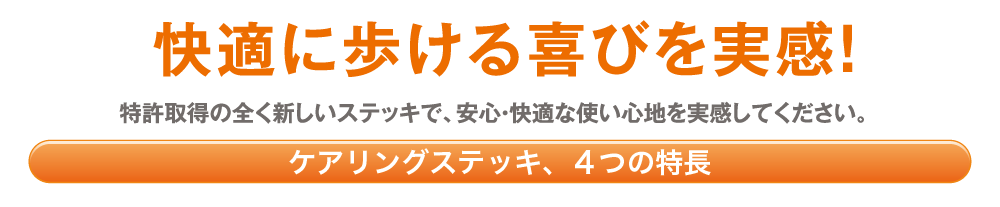 ケアリングのオリジナル杖は快適に歩ける喜びを実感！ 特許取得の全く新しいステッキで、安心・快適な使い心地を実感してください。ケアリングのステッキ、4つの特長